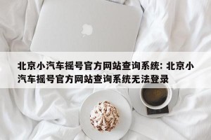 北京小汽车摇号官方网站查询系统: 北京小汽车摇号官方网站查询系统无法登录