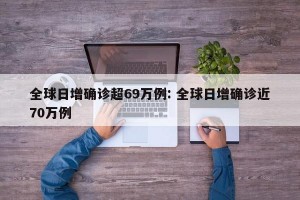 全球日增确诊超69万例: 全球日增确诊近70万例