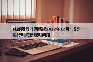 成都限行时间新规2022年12月: 成都限行时间新规时间段