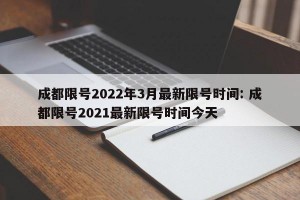 成都限号2022年3月最新限号时间: 成都限号2021最新限号时间今天
