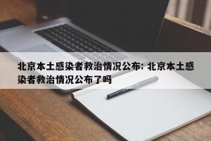 北京本土感染者救治情况公布: 北京本土感染者救治情况公布了吗