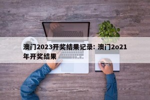 澳门2023开奖结果记录: 澳门2o21年开奖结果