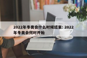 2022年冬奥会什么时候结束: 2022年冬奥会何时开始