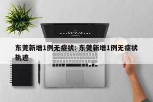 东莞新增1例无症状: 东莞新增1例无症状轨迹