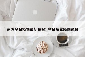 东莞今日疫情最新情况: 今日东莞疫情通报