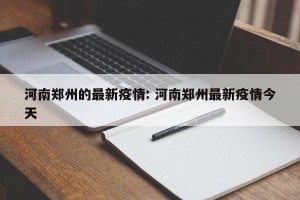 河南郑州的最新疫情: 河南郑州最新疫情今天