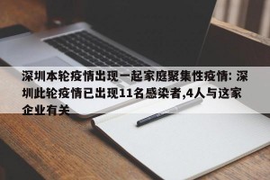 深圳本轮疫情出现一起家庭聚集性疫情: 深圳此轮疫情已出现11名感染者,4人与这家企业有关