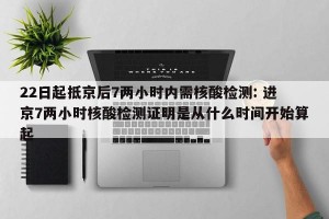 22日起抵京后7两小时内需核酸检测: 进京7两小时核酸检测证明是从什么时间开始算起