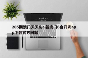 205期澳门天天彩: 新澳门6合开彩app下载官方网站