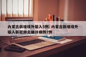 内蒙古新增境外输入5例: 内蒙古新增境外输入新冠肺炎确诊病例7例