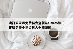澳门天天彩免费料大全新法: 2025澳门正版免费全年资料大全旅游团
