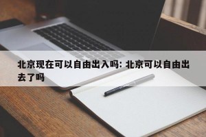北京现在可以自由出入吗: 北京可以自由出去了吗