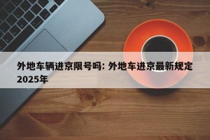 外地车辆进京限号吗: 外地车进京最新规定2025年
