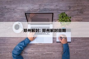 郑州解封: 郑州解封日期