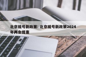 北京摇号新政策: 北京摇号新政策2024年两会提案