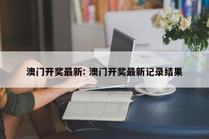 澳门开奖最新: 澳门开奖最新记录结果