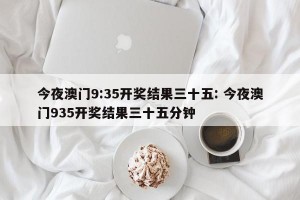 今夜澳门9:35开奖结果三十五: 今夜澳门935开奖结果三十五分钟