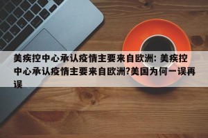 美疾控中心承认疫情主要来自欧洲: 美疾控中心承认疫情主要来自欧洲?美国为何一误再误