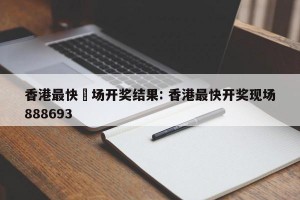 香港最快現场开奖结果: 香港最快开奖现场888693