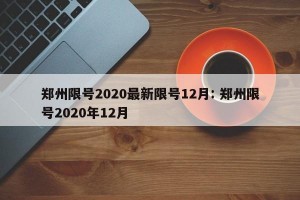 郑州限号2020最新限号12月: 郑州限号2020年12月