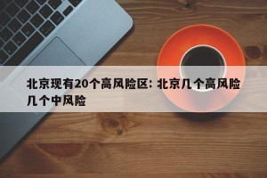 北京现有20个高风险区: 北京几个高风险几个中风险