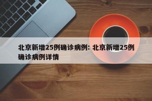 北京新增25例确诊病例: 北京新增25例确诊病例详情