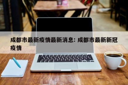 成都市最新疫情最新消息: 成都市最新新冠疫情