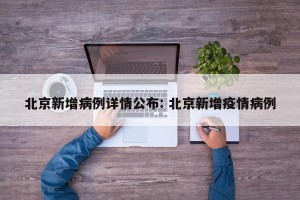 北京新增病例详情公布: 北京新增疫情病例