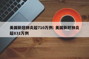 美国新冠肺炎超710万例: 美国新冠肺炎超831万例