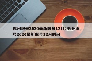 郑州限号2020最新限号12月: 郑州限号2020最新限号12月时间
