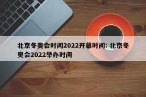 北京冬奥会时间2022开幕时间: 北京冬奥会2022举办时间