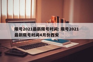 限号2021最新限号时间: 限号2021最新限号时间4月份西安