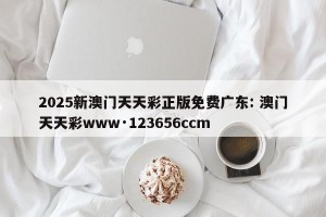 2025新澳门天天彩正版免费广东: 澳门天天彩www·123656ccm