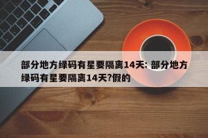部分地方绿码有星要隔离14天: 部分地方绿码有星要隔离14天?假的