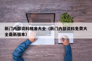 新门内部资料精准大全（新门内部资料免费大全最新版本）