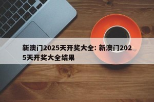 新澳门2025天开奖大全: 新澳门2025天开奖大全结果