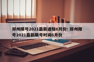 郑州限号2021最新通知6月份: 郑州限号2021最新限号时间6月份