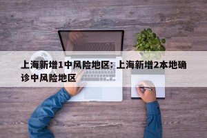 上海新增1中风险地区: 上海新增2本地确诊中风险地区