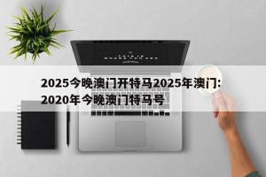 2025今晚澳门开特马2025年澳门: 2020年今晚澳门特马号