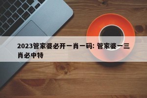 2023管家婆必开一肖一码: 管家婆一三肖必中特