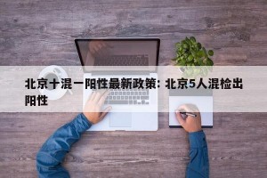 北京十混一阳性最新政策: 北京5人混检出阳性