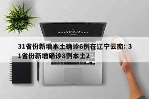 31省份新增本土确诊6例在辽宁云南: 31省份新增确诊8例本土2