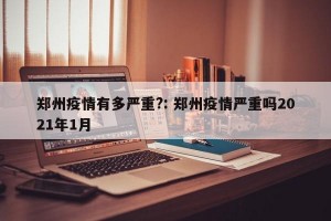 郑州疫情有多严重?: 郑州疫情严重吗2021年1月