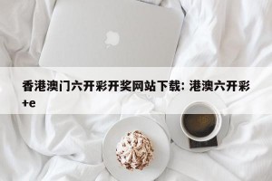 香港澳门六开彩开奖网站下载: 港澳六开彩+e