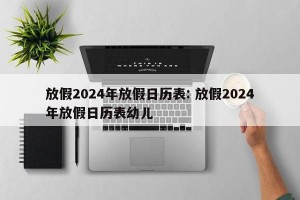 放假2024年放假日历表: 放假2024年放假日历表幼儿