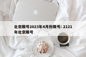 北京限号2023年4月份限号: 2121年北京限号