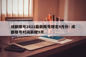 成都限号2022最新限号规定9月份: 成都限号时间新规9月