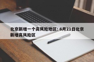 北京新增一个高风险地区: 6月21日北京新增高风险区