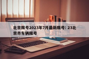 北京限号2023年7月最新限号: 23北京市车辆限号