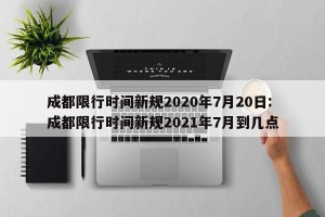 成都限行时间新规2020年7月20日: 成都限行时间新规2021年7月到几点